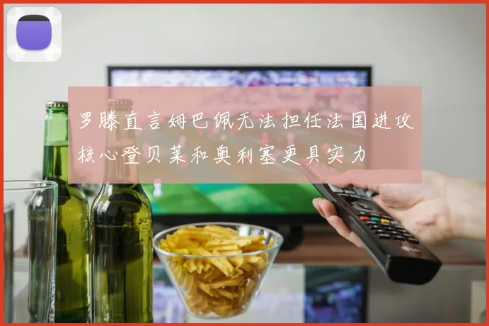 罗滕直言姆巴佩无法担任法国进攻核心登贝莱和奥利塞更具实力