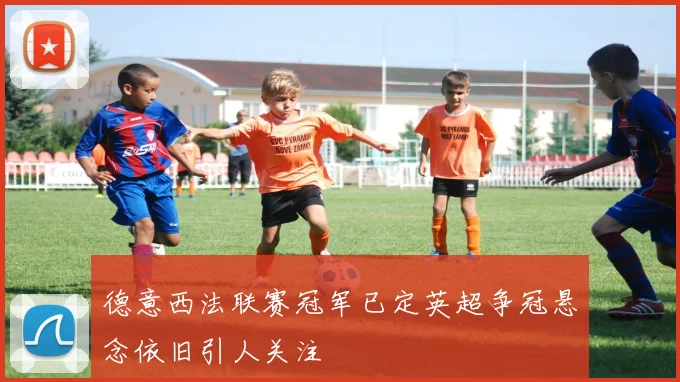 德意西法联赛冠军已定英超争冠悬念依旧引人关注