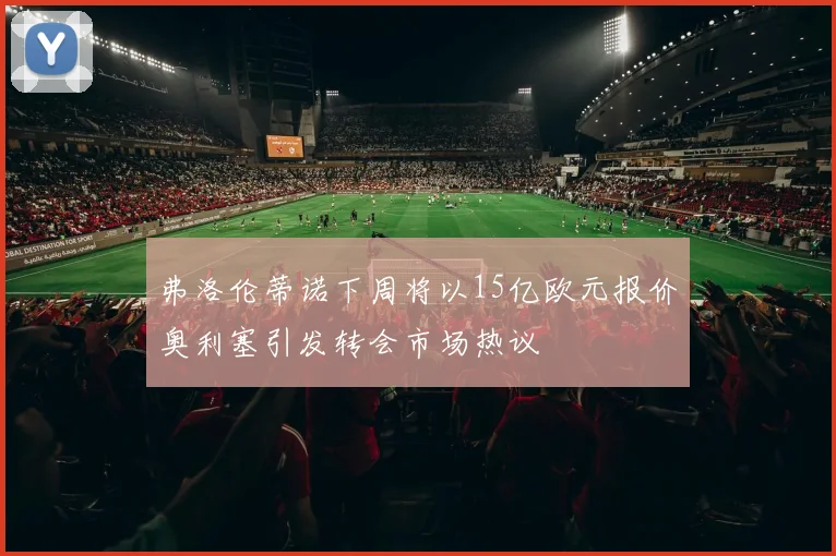 弗洛伦蒂诺下周将以15亿欧元报价奥利塞引发转会市场热议