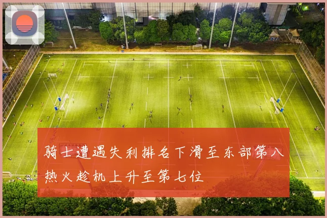 骑士遭遇失利排名下滑至东部第八热火趁机上升至第七位