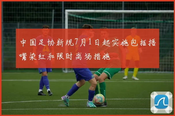 中国足协新规7月1日起实施包括捂嘴染红和限时离场措施