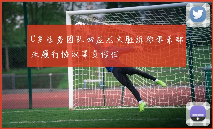 C罗法务团队回应尤文胜诉称俱乐部未履行协议辜负信任