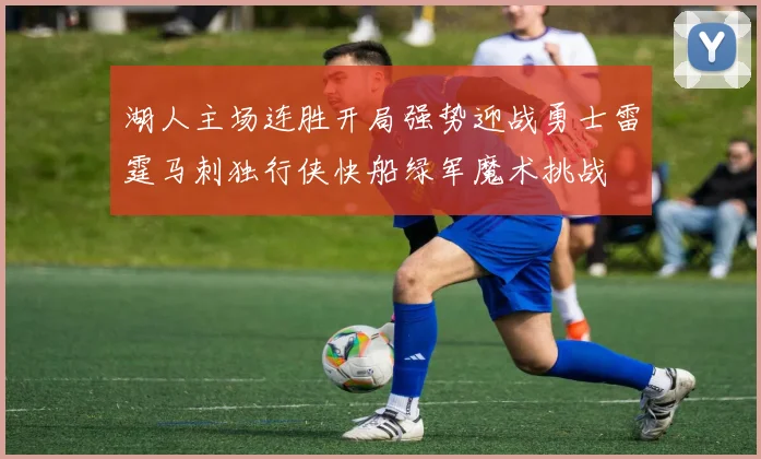 湖人主场连胜开局强势迎战勇士雷霆马刺独行侠快船绿军魔术挑战
