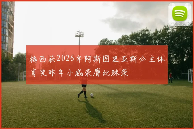 梅西获2026年阿斯图里亚斯公主体育奖昨年小威荣膺此殊荣