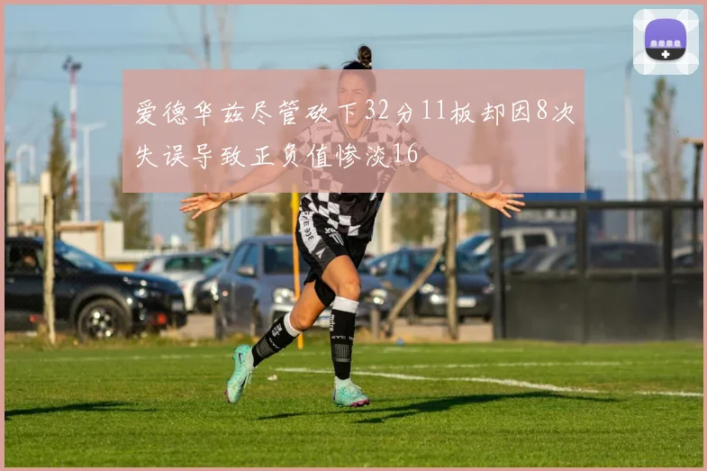 爱德华兹尽管砍下32分11板却因8次失误导致正负值惨淡16