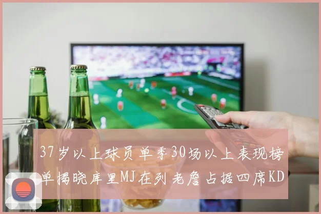 37岁以上球员单季30场以上表现榜单揭晓库里MJ在列老詹占据四席KD今年能否登顶