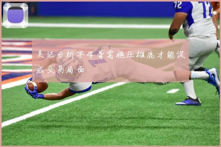 美记分析字母哥需施压雄鹿才能促成交易局面