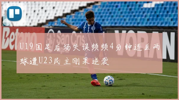 U19国足后场失误频频4分钟连丢两球遭U23民主刚果逆袭
