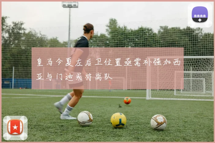 皇马今夏左后卫位置亟需补强加西亚与门迪或将离队
