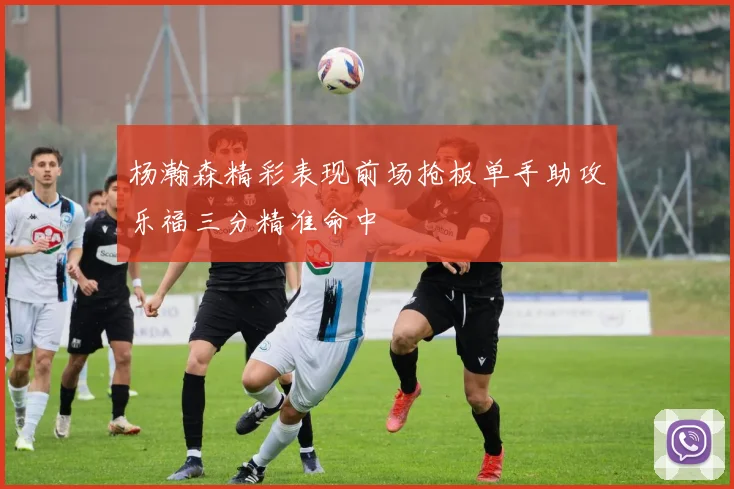 杨瀚森精彩表现前场抢板单手助攻乐福三分精准命中