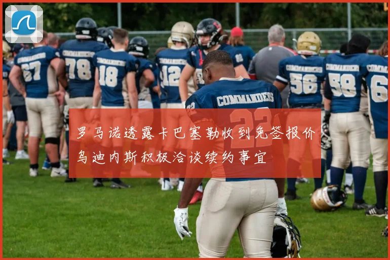 罗马诺透露卡巴塞勒收到免签报价乌迪内斯积极洽谈续约事宜