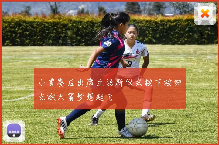 小贾赛后出席主场新仪式按下按钮点燃火箭梦想起飞