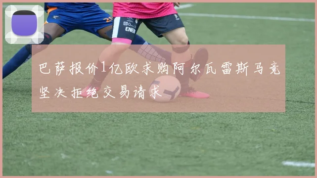 巴萨报价1亿欧求购阿尔瓦雷斯马竞坚决拒绝交易请求